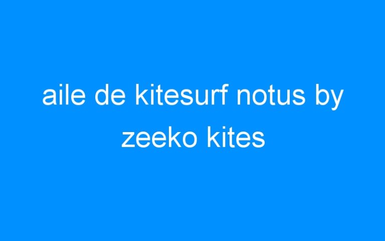 Lire la suite à propos de l’article aile de kitesurf notus by zeeko kites