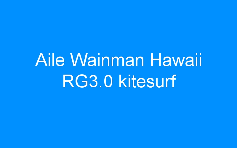 You are currently viewing Aile Wainman Hawaii RG3.0 kitesurf