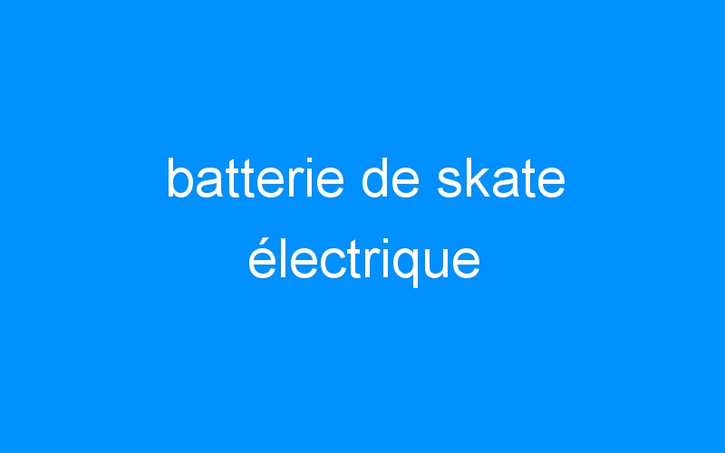 You are currently viewing batterie de skate électrique