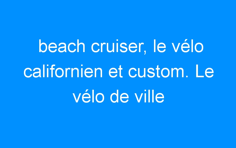 You are currently viewing beach cruiser, le vélo californien et custom. Le vélo de ville alliant confort et excentricité : trés tendance