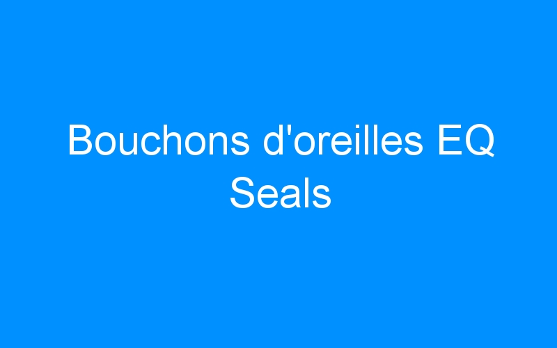 You are currently viewing Bouchons d’oreilles EQ Seals