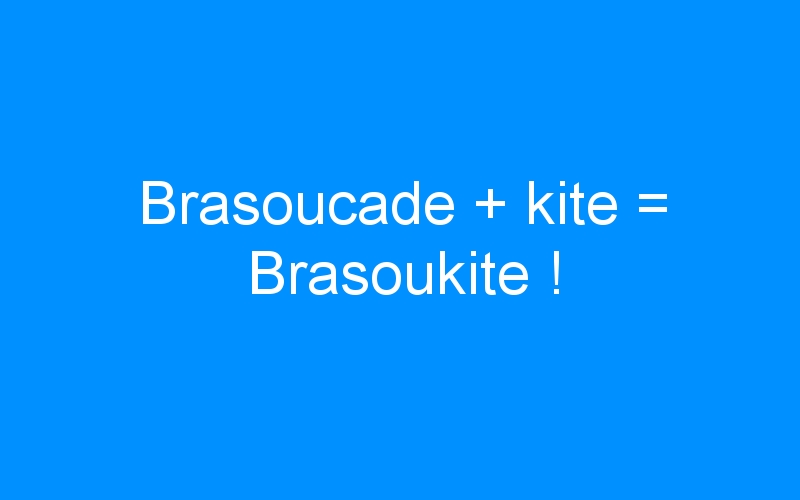 You are currently viewing Brasoucade + kite = Brasoukite !