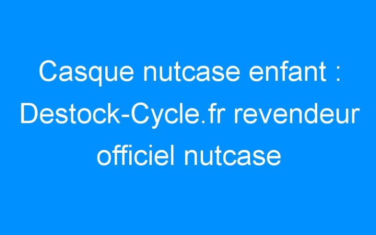 Lire la suite à propos de l’article Casque nutcase enfant : Destock-Cycle.fr revendeur officiel nutcase