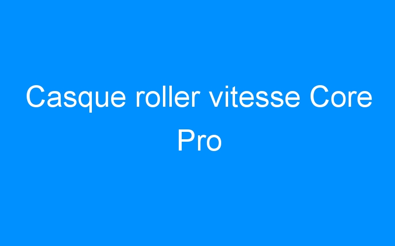You are currently viewing Casque roller vitesse Core Pro