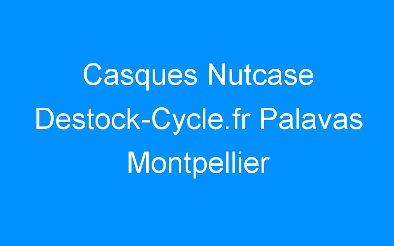 Casques Nutcase Destock-Cycle.fr Palavas Montpellier