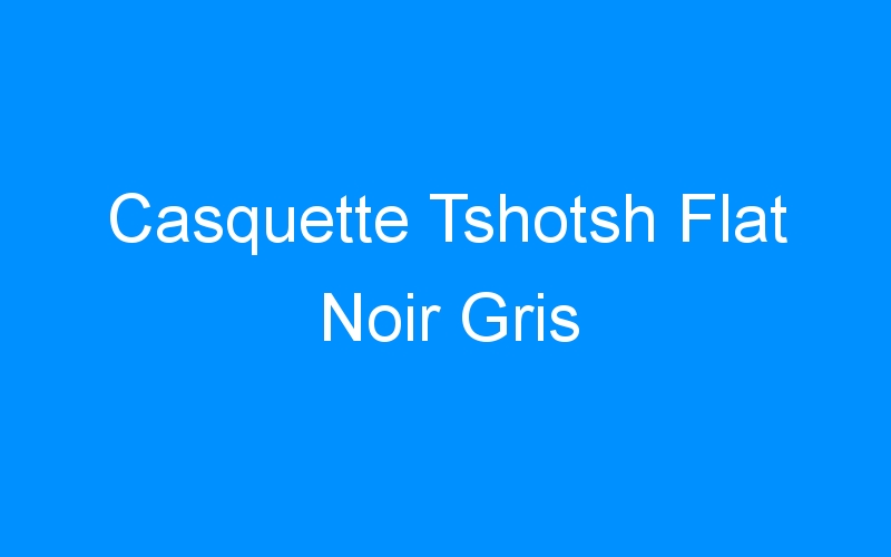 You are currently viewing Casquette Tshotsh Flat Noir Gris