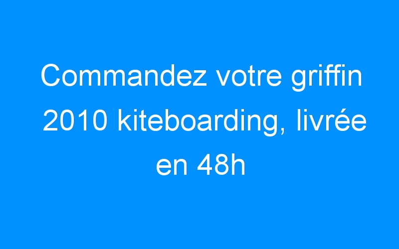 You are currently viewing Commandez votre griffin 2010 kiteboarding, livrée en 48h