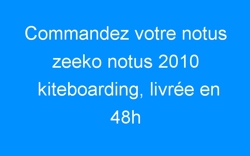 Commandez votre notus zeeko notus 2010 kiteboarding, livrée en 48h