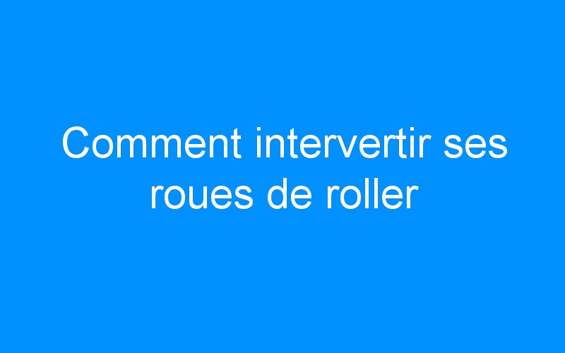 You are currently viewing Comment intervertir ses roues de roller
