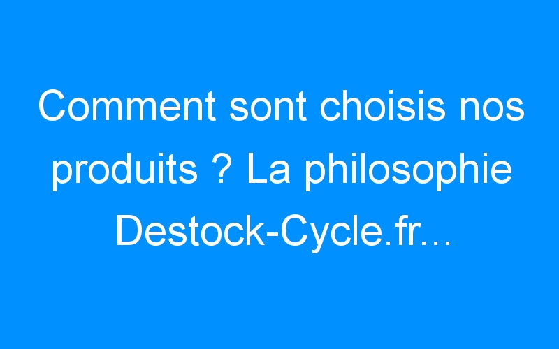 You are currently viewing Comment sont choisis nos produits ? La philosophie Destock-Cycle.fr…