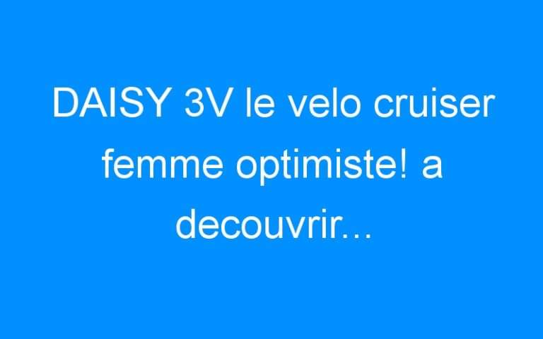 Lire la suite à propos de l’article DAISY 3V le velo cruiser femme optimiste! a decouvrir…