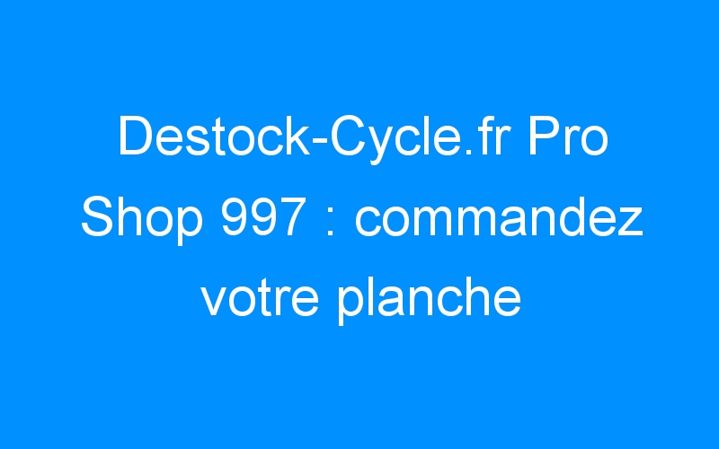 You are currently viewing Destock-Cycle.fr Pro Shop 997 : commandez votre planche