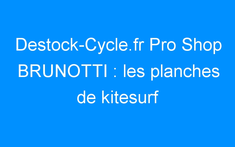 You are currently viewing Destock-Cycle.fr Pro Shop BRUNOTTI : les planches de kitesurf