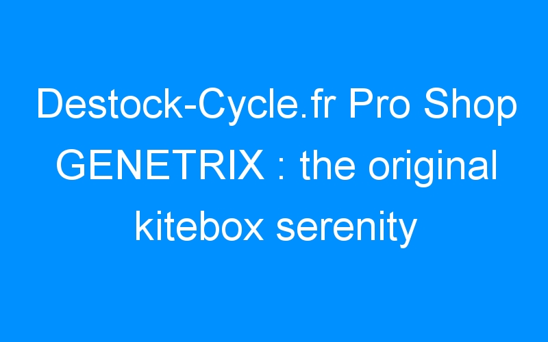 You are currently viewing Destock-Cycle.fr Pro Shop GENETRIX : the original kitebox serenity