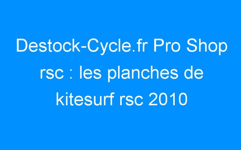Destock-Cycle.fr Pro Shop rsc : les planches de kitesurf rsc 2010