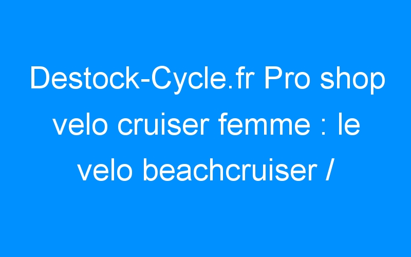 You are currently viewing Destock-Cycle.fr Pro shop velo cruiser femme : le velo beachcruiser / urbain.
