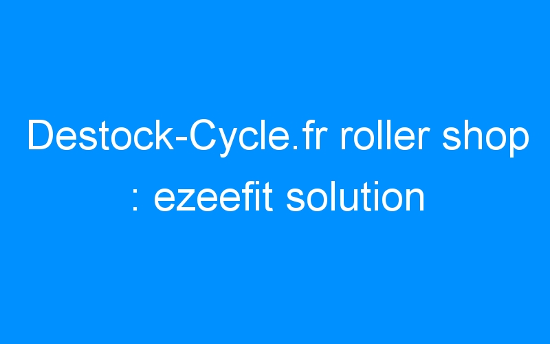 Destock-Cycle.fr roller shop : ezeefit solution