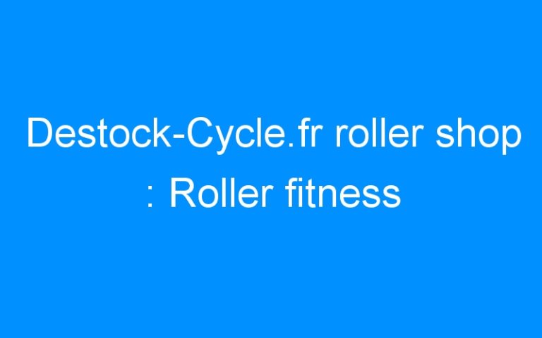 Lire la suite à propos de l’article Destock-Cycle.fr roller shop : Roller fitness