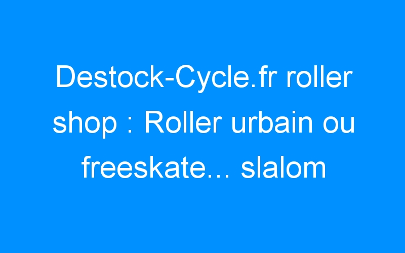 You are currently viewing Destock-Cycle.fr roller shop : Roller urbain ou freeskate… slalom
