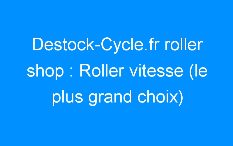 Destock-Cycle.fr roller shop : Roller vitesse (le plus grand choix)
