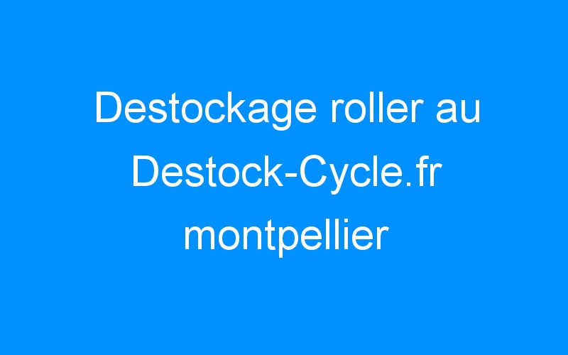 You are currently viewing Destockage roller au Destock-Cycle.fr montpellier