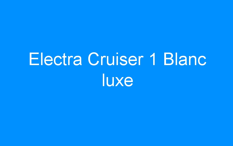 You are currently viewing Electra Cruiser 1 Blanc luxe