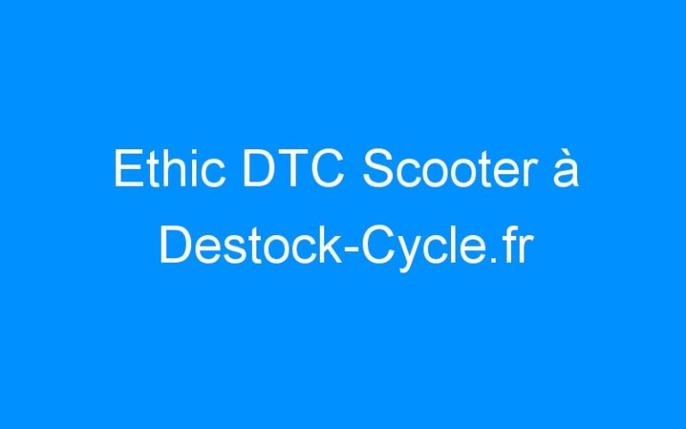 Lire la suite à propos de l’article Ethic DTC Scooter à Destock-Cycle.fr
