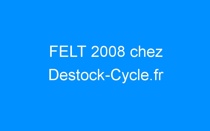 Lire la suite à propos de l’article FELT 2008 chez Destock-Cycle.fr