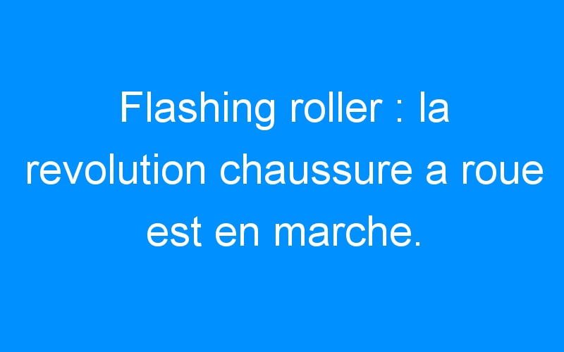 You are currently viewing Flashing roller : la revolution chaussure a roue est en marche.