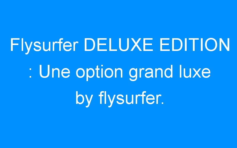 Flysurfer DELUXE EDITION : Une option grand luxe by flysurfer.