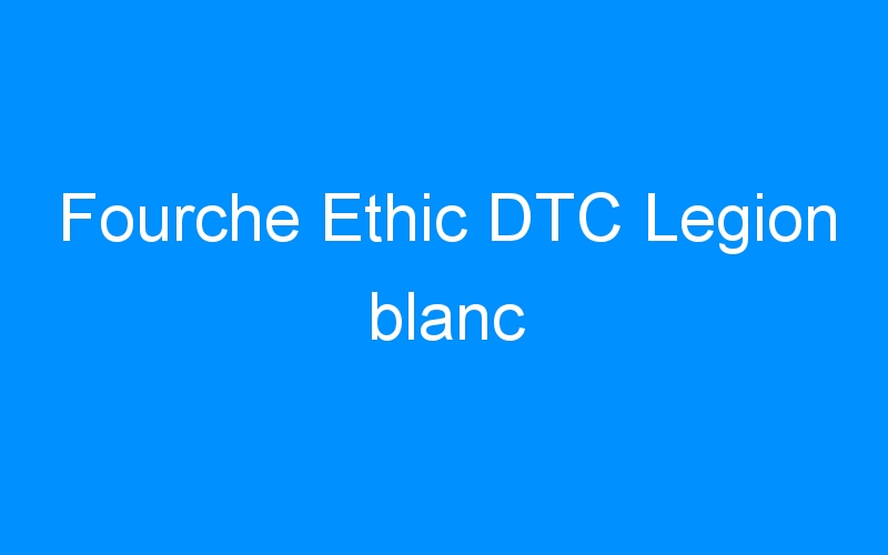 You are currently viewing Fourche Ethic DTC Legion blanc