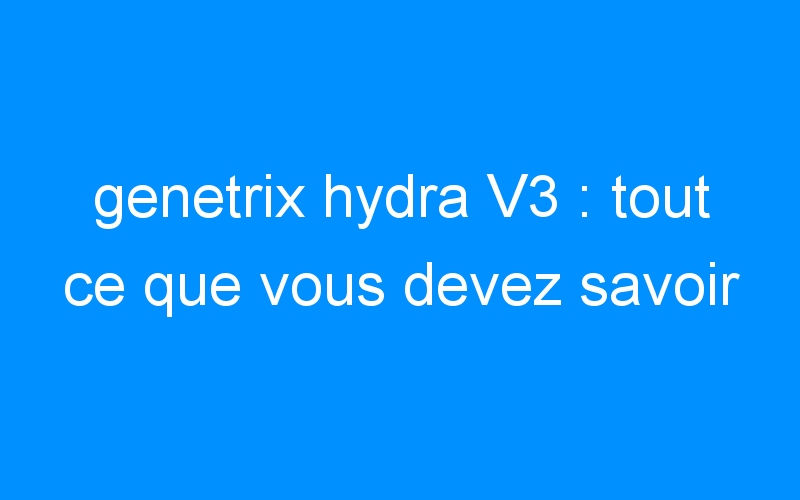 genetrix hydra V3 : tout ce que vous devez savoir