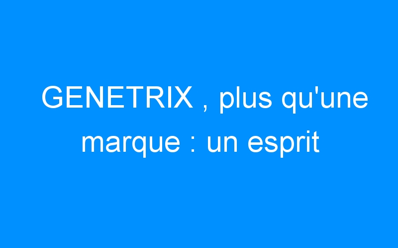 You are currently viewing GENETRIX , plus qu’une marque : un esprit
