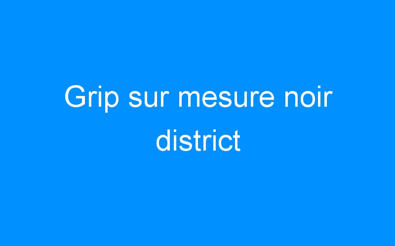 You are currently viewing Grip sur mesure noir district
