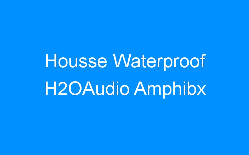 Housse Waterproof H2OAudio Amphibx