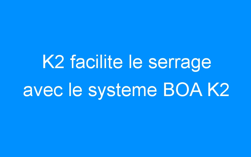 K2 facilite le serrage avec le systeme BOA K2