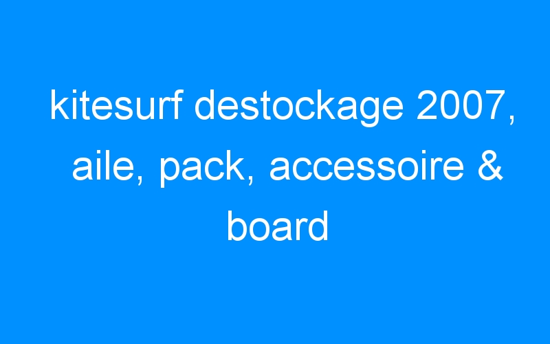 You are currently viewing kitesurf destockage 2007, aile, pack, accessoire & board