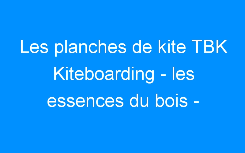 You are currently viewing Les planches de kite TBK Kiteboarding – les essences du bois –