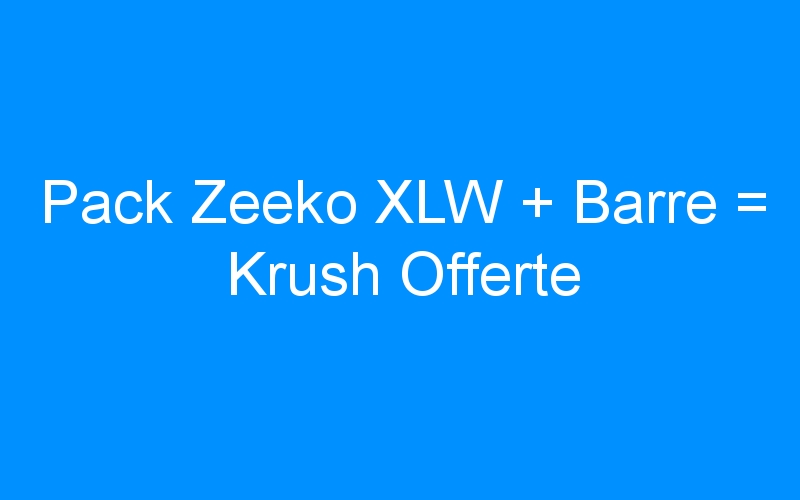 You are currently viewing Pack Zeeko XLW + Barre = Krush Offerte
