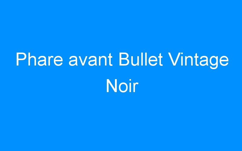 You are currently viewing Phare avant Bullet Vintage Noir
