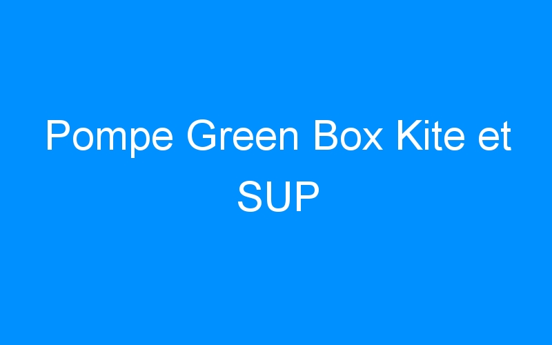 You are currently viewing Pompe Green Box Kite et SUP