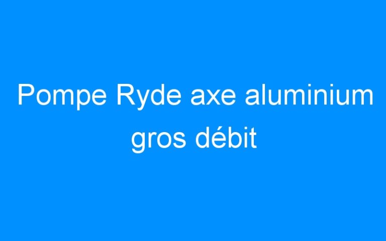 Pompe Ryde axe aluminium gros débit