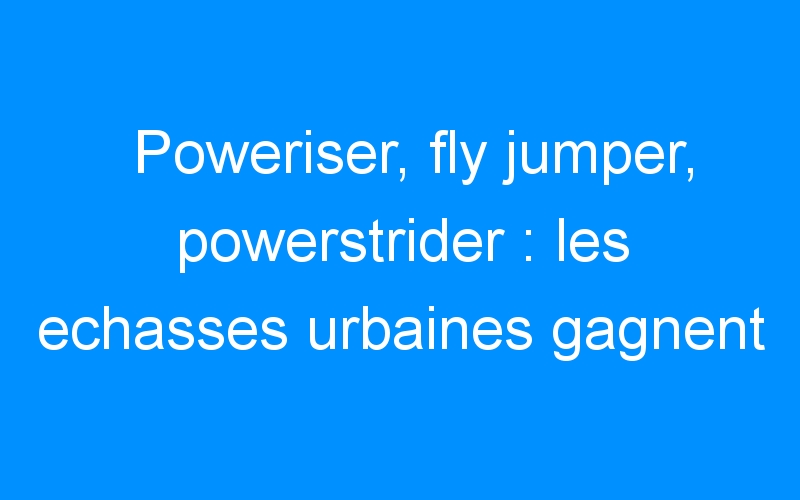 You are currently viewing Poweriser, fly jumper, powerstrider : les echasses urbaines gagnent du terrain. location et vente en neuf ou occasion