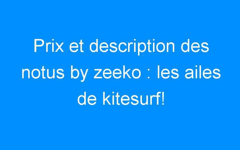 Prix et description des notus by zeeko : les ailes de kitesurf!