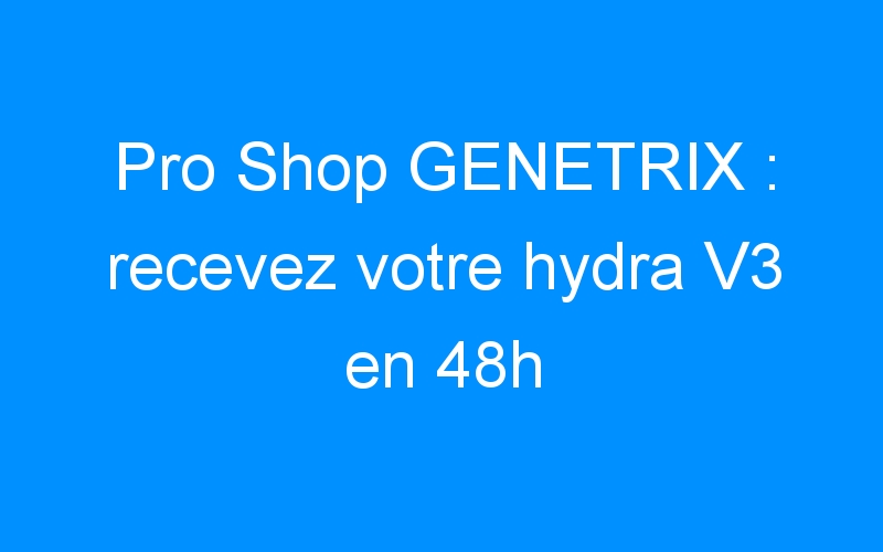 Pro Shop GENETRIX : recevez votre hydra V3 en 48h