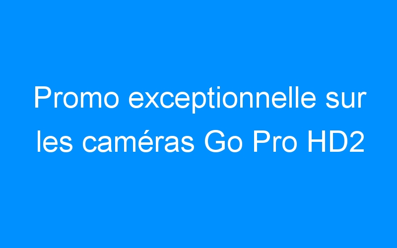 You are currently viewing Promo exceptionnelle sur les caméras Go Pro HD2