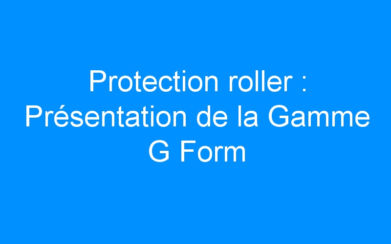 You are currently viewing Protection roller : Présentation de la Gamme G Form