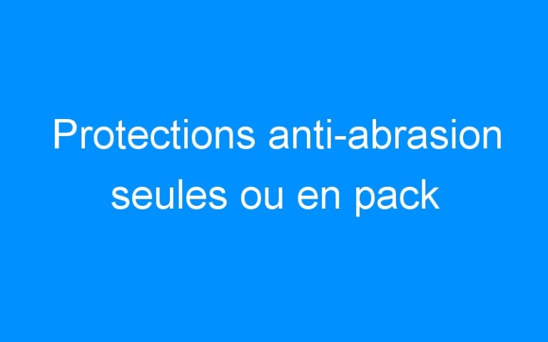 Protections anti-abrasion seules ou en pack