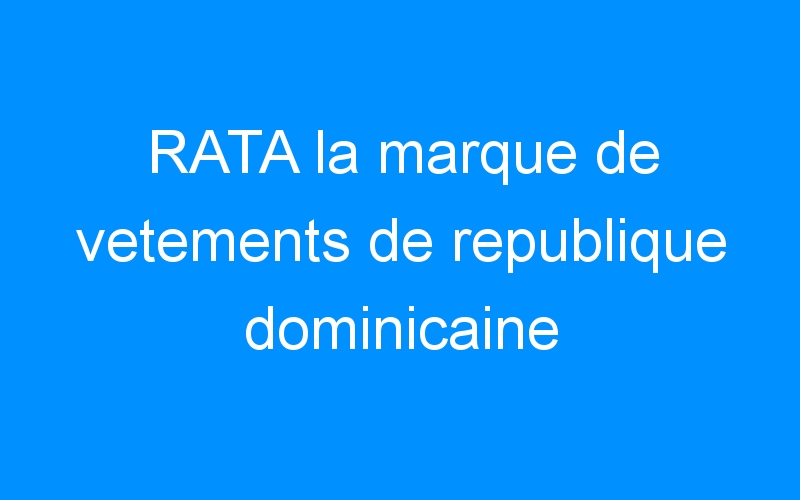 You are currently viewing RATA la marque de vetements de republique dominicaine
