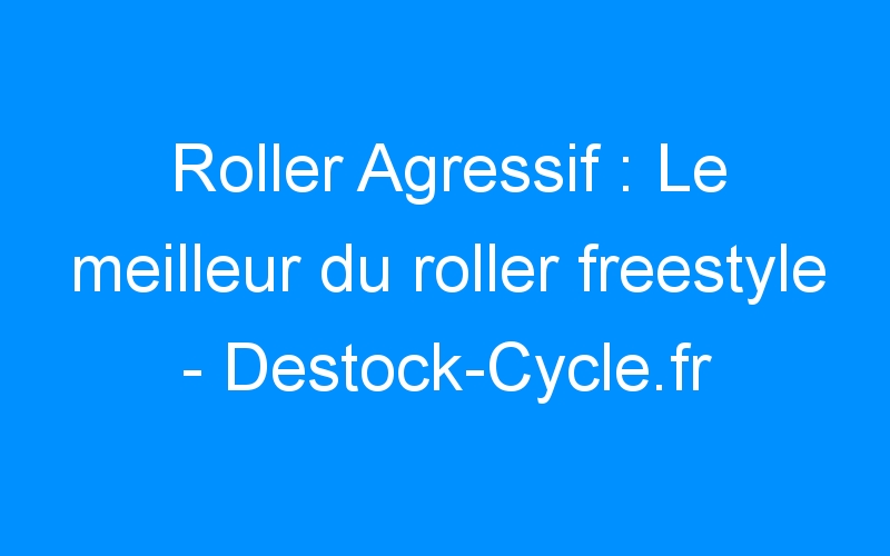 Roller Agressif : Le meilleur du roller freestyle – Destock-Cycle.fr